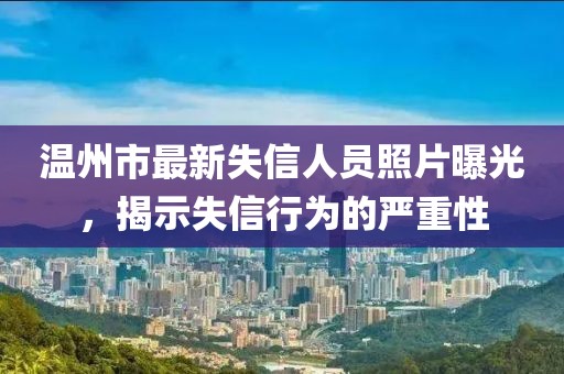 温州市最新失信人员照片曝光，揭示失信行为的严重性