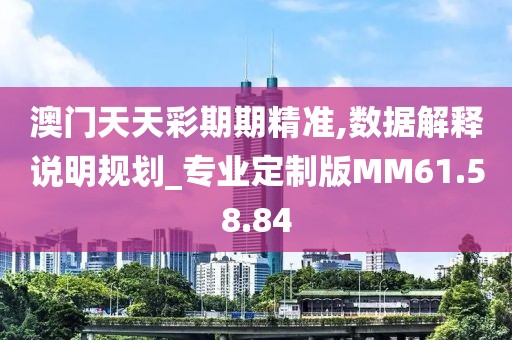 澳门天天彩期期精准,数据解释说明规划_专业定制版MM61.58.84