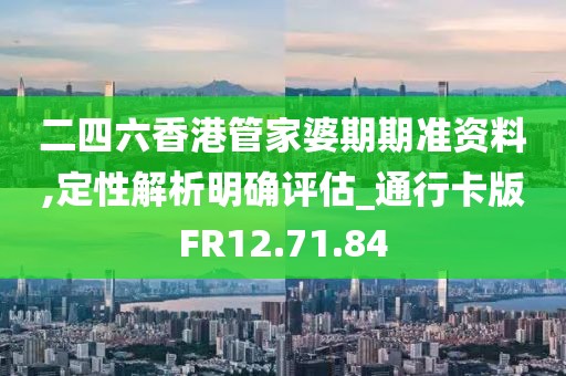 二四六香港管家婆期期准资料,定性解析明确评估_通行卡版FR12.71.84