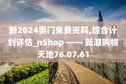 新2024奥门兔费资料,综合计划评估_nShop —— 新潮购物天地76.07.61