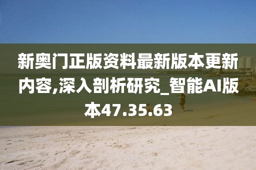新奥门正版资料最新版本更新内容,深入剖析研究_智能AI版本47.35.63