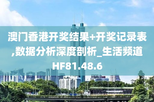 澳门香港开奖结果+开奖记录表,数据分析深度剖析_生活频道HF81.48.6