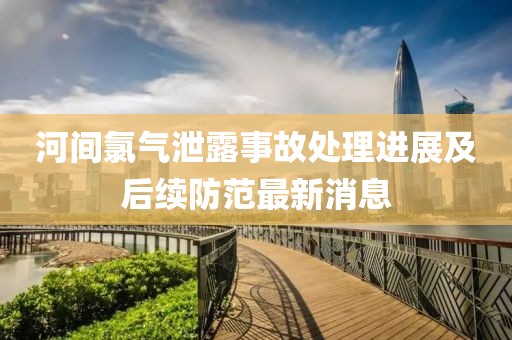 河间氯气泄露事故处理进展及后续防范最新消息