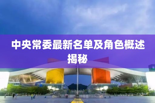 中央常委最新名单及角色概述揭秘