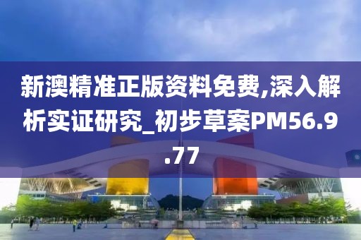新澳精准正版资料免费,深入解析实证研究_初步草案PM56.9.77