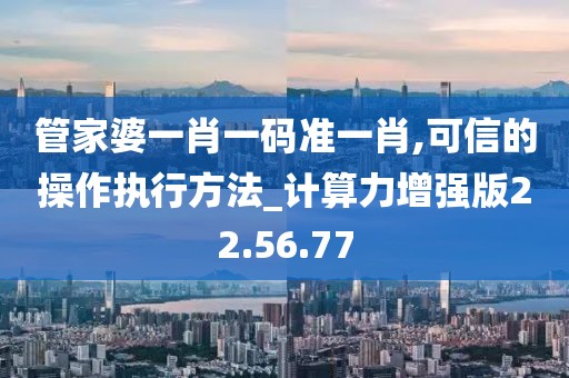 管家婆一肖一码准一肖,可信的操作执行方法_计算力增强版22.56.77