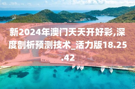 新2024年澳门天天开好彩,深度剖析预测技术_活力版18.25.42