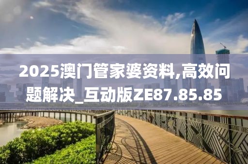 2025澳门管家婆资料,高效问题解决_互动版ZE87.85.85