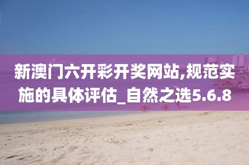 新澳门六开彩开奖网站,规范实施的具体评估_自然之选5.6.8