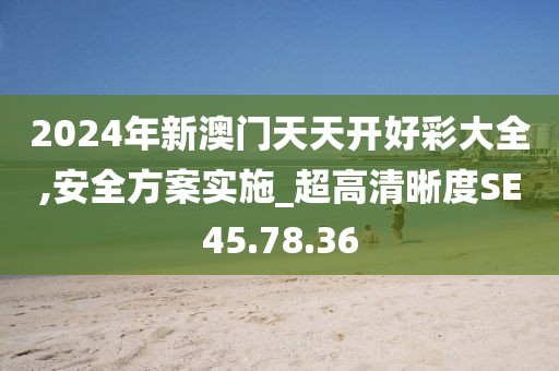 2024年新澳门天天开好彩大全,安全方案实施_超高清晰度SE45.78.36