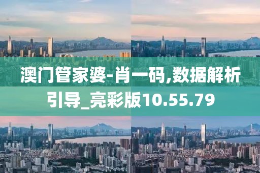 澳门管家婆-肖一码,数据解析引导_亮彩版10.55.79