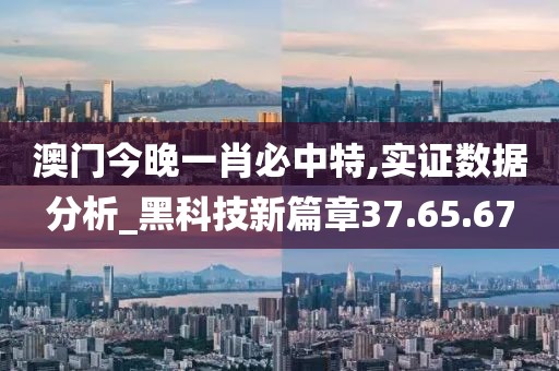 澳门今晚一肖必中特,实证数据分析_黑科技新篇章37.65.67