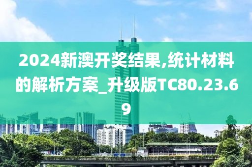 2024新澳开奖结果,统计材料的解析方案_升级版TC80.23.69
