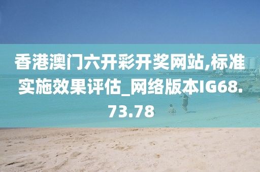 香港澳门六开彩开奖网站,标准实施效果评估_网络版本IG68.73.78