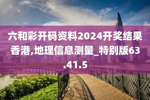 六和彩开码资料2024开奖结果香港,地理信息测量_特别版63.41.5