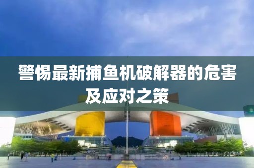 警惕最新捕鱼机破解器的危害及应对之策