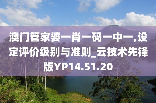 澳门管家婆一肖一码一中一,设定评价级别与准则_云技术先锋版YP14.51.20