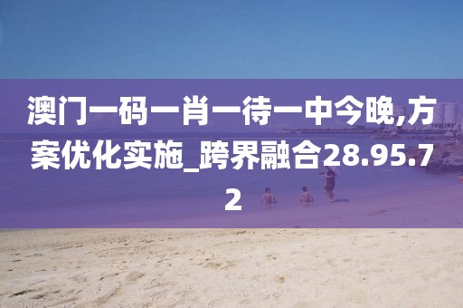 澳门一码一肖一待一中今晚,方案优化实施_跨界融合28.95.72