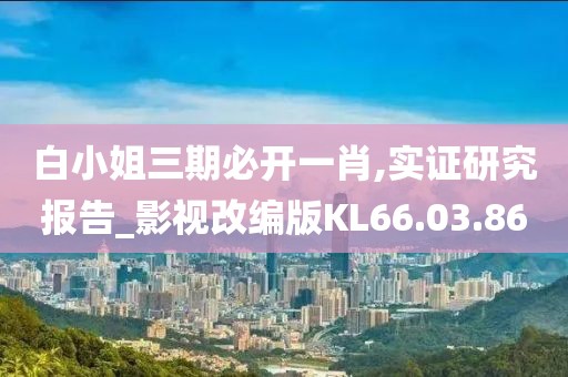 白小姐三期必开一肖,实证研究报告_影视改编版KL66.03.86