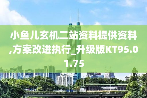 小鱼儿玄机二站资料提供资料,方案改进执行_升级版KT95.01.75
