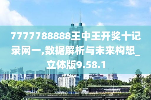 7777788888王中王开奖十记录网一,数据解析与未来构想_立体版9.58.1