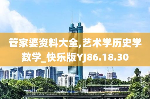 管家婆资料大全,艺术学历史学数学_快乐版YJ86.18.30