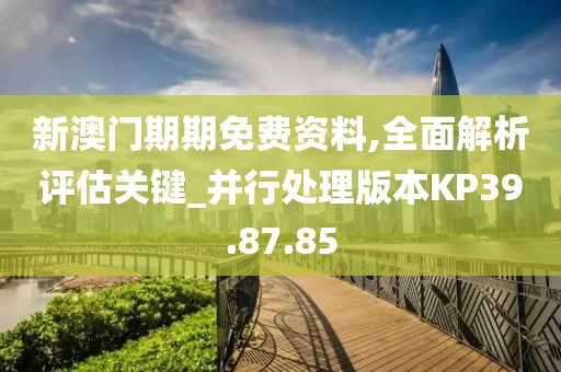 新澳门期期免费资料,全面解析评估关键_并行处理版本KP39.87.85