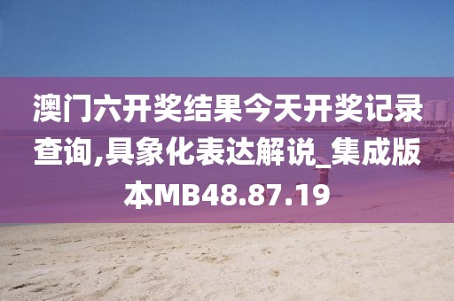 澳门六开奖结果今天开奖记录查询,具象化表达解说_集成版本MB48.87.19