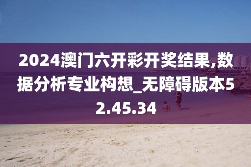 2024澳门六开彩开奖结果,数据分析专业构想_无障碍版本52.45.34