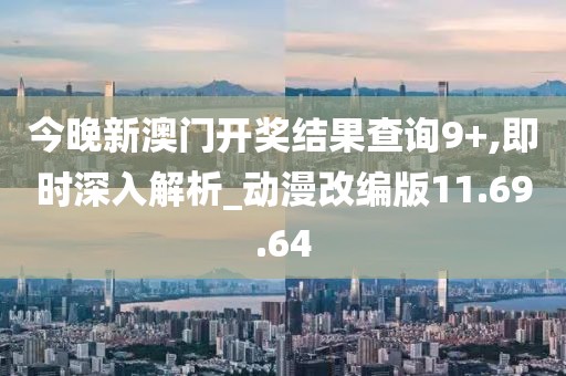 今晚新澳门开奖结果查询9+,即时深入解析_动漫改编版11.69.64