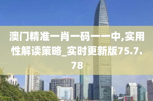 澳门精准一肖一码一一中,实用性解读策略_实时更新版75.7.78