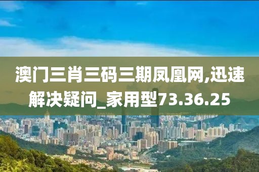 澳门三肖三码三期凤凰网,迅速解决疑问_家用型73.36.25