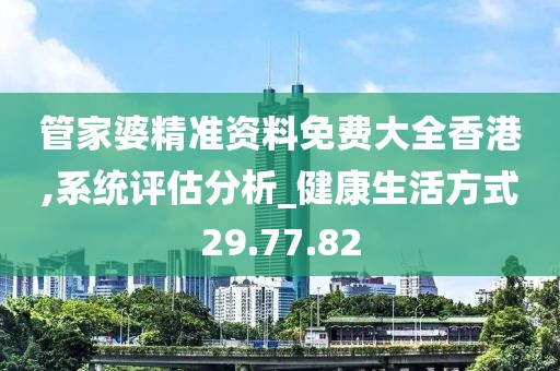 管家婆精准资料免费大全香港,系统评估分析_健康生活方式29.77.82