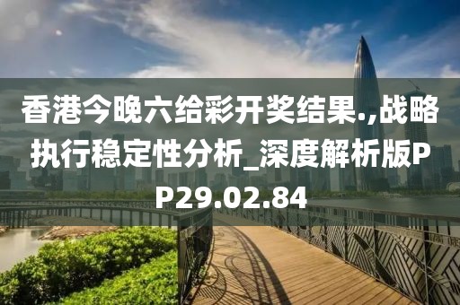 香港今晚六给彩开奖结果.,战略执行稳定性分析_深度解析版PP29.02.84