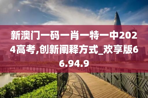 新澳门一码一肖一特一中2024高考,创新阐释方式_欢享版66.94.9