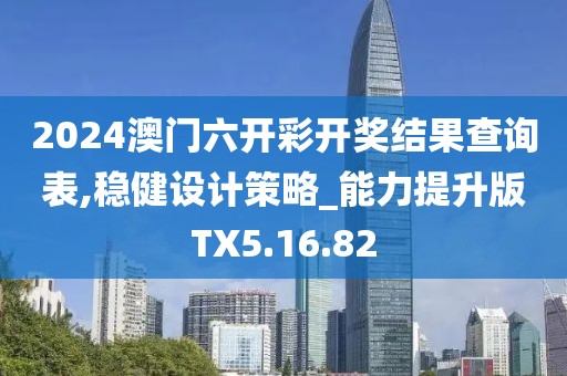2024澳门六开彩开奖结果查询表,稳健设计策略_能力提升版TX5.16.82