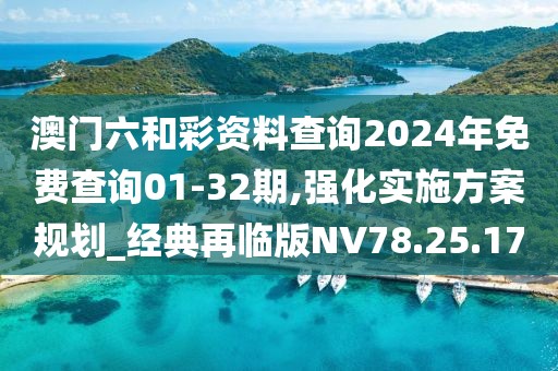 澳门六和彩资料查询2024年免费查询01-32期,强化实施方案规划_经典再临版NV78.25.17