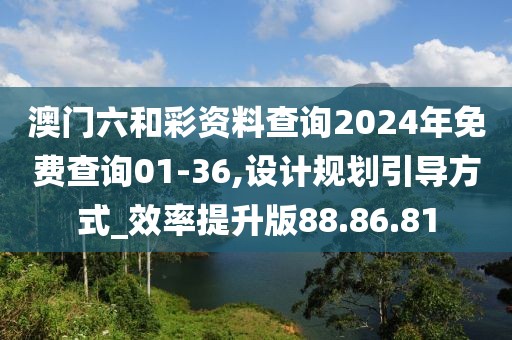 澳门六和彩资料查询2024年免费查询01-36,设计规划引导方式_效率提升版88.86.81
