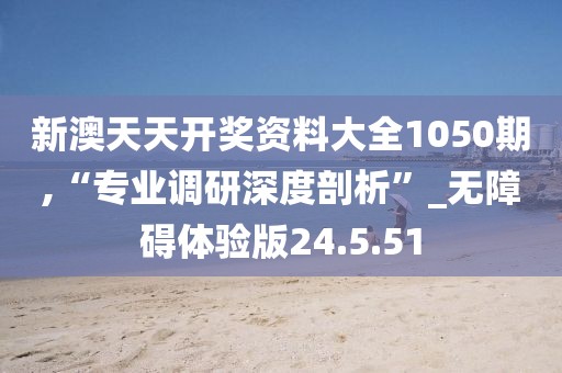 新澳天天开奖资料大全1050期,“专业调研深度剖析”_无障碍体验版24.5.51