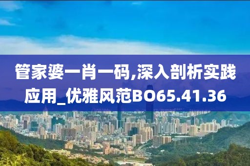 管家婆一肖一码,深入剖析实践应用_优雅风范BO65.41.36