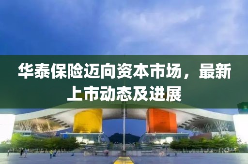 华泰保险迈向资本市场，最新上市动态及进展