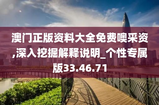 澳门正版资料大全免费噢采资,深入挖掘解释说明_个性专属版33.46.71