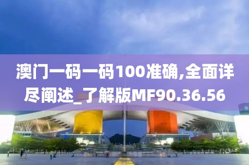 澳门一码一码100准确,全面详尽阐述_了解版MF90.36.56