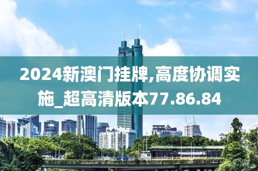 2024新澳门挂牌,高度协调实施_超高清版本77.86.84