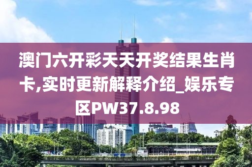 澳门六开彩天天开奖结果生肖卡,实时更新解释介绍_娱乐专区PW37.8.98