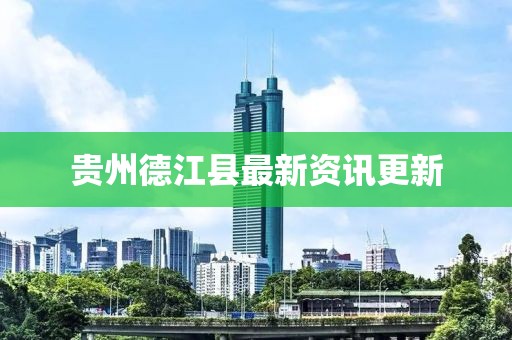 贵州德江县最新资讯更新