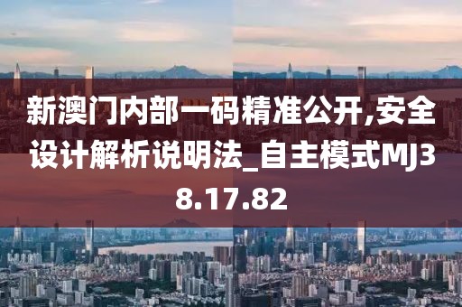 新澳门内部一码精准公开,安全设计解析说明法_自主模式MJ38.17.82