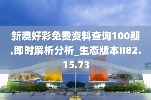 新澳好彩免费资料查询100期,即时解析分析_生态版本II82.15.73