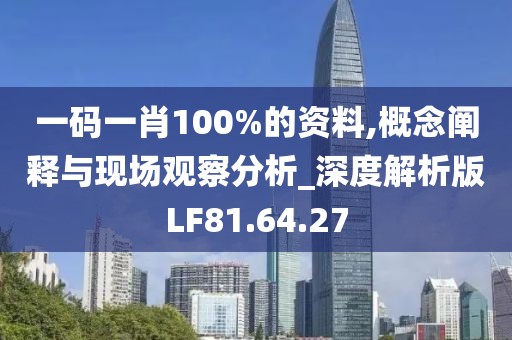 一码一肖100%的资料,概念阐释与现场观察分析_深度解析版LF81.64.27