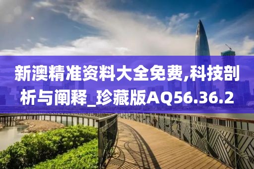 新澳精准资料大全免费,科技剖析与阐释_珍藏版AQ56.36.2
